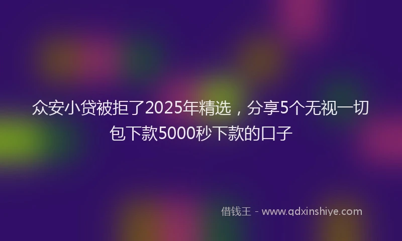 众安小贷被拒了2025年精选，分享5个无视一切包下款5000秒下款的口子