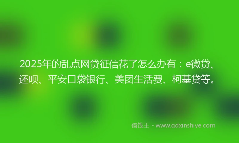 2025年的乱点网贷征信花了怎么办有：e微贷、还呗、平安口袋银行、美团生活费、柯基贷等。