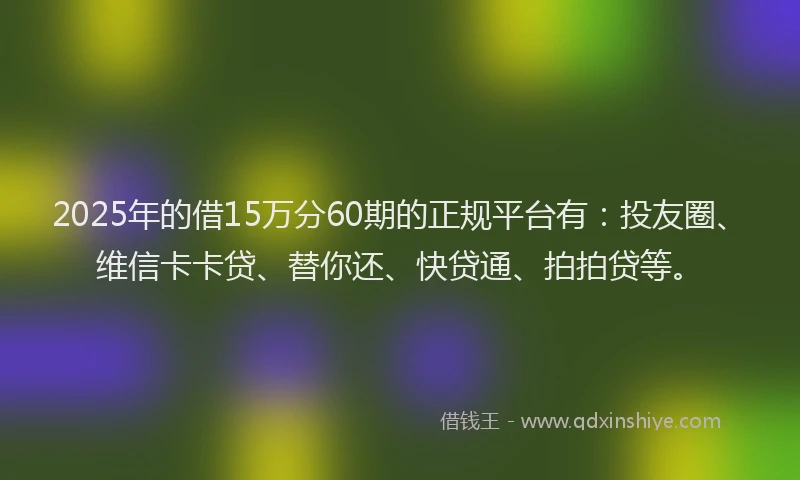 2025年的借15万分60期的正规平台有：投友圈、维信卡卡贷、替你还、快贷通、拍拍贷等。