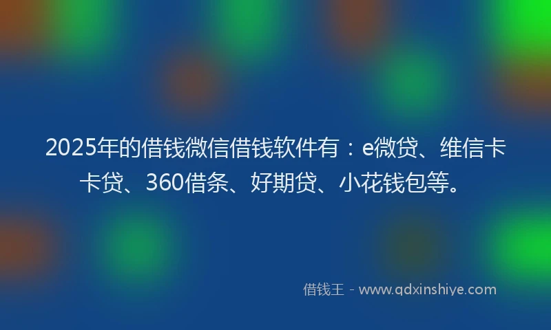 2025年的借钱微信借钱软件有：e微贷、维信卡卡贷、360借条、好期贷、小花钱包等。