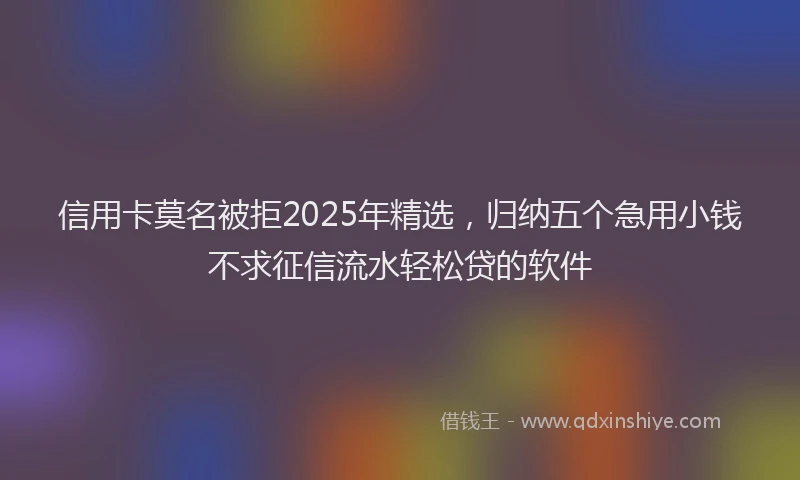 信用卡莫名被拒2025年精选，归纳五个急用小钱不求征信流水轻松贷的软件