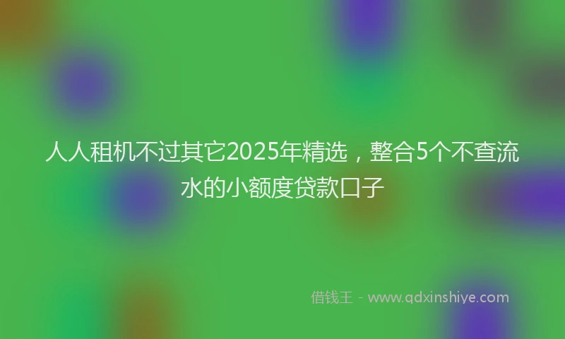 人人租机不过其它2025年精选，整合5个不查流水的小额度贷款口子