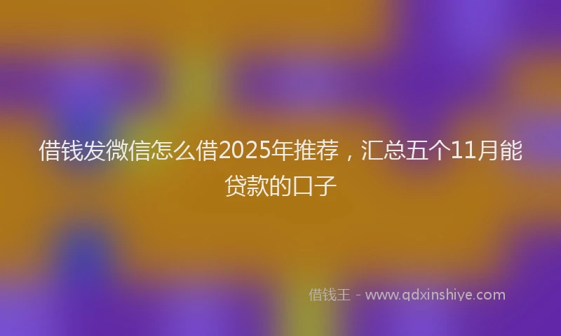 借钱发微信怎么借2025年推荐，汇总五个11月能贷款的口子