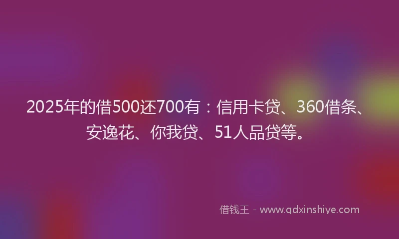 2025年的借500还700有：信用卡贷、360借条、安逸花、你我贷、51人品贷等。
