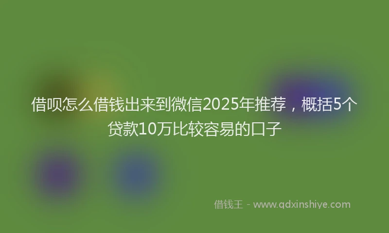 借呗怎么借钱出来到微信2025年推荐，概括5个贷款10万比较容易的口子