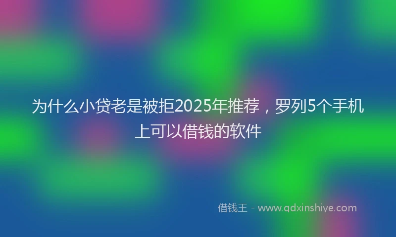 为什么小贷老是被拒2025年推荐，罗列5个手机上可以借钱的软件