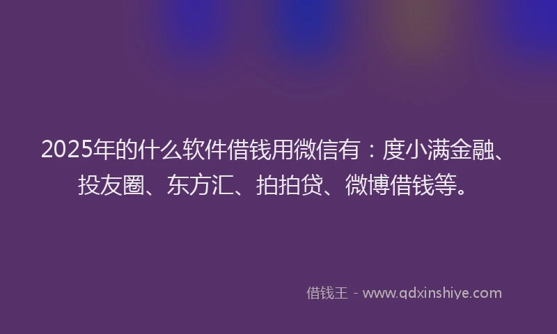 2025年的什么软件借钱用微信有：度小满金融、投友圈、东方汇、拍拍贷、微博借钱等。