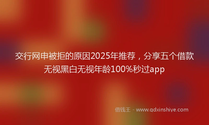 交行网申被拒的原因2025年推荐，分享五个借款无视黑白无视年龄100%秒过app