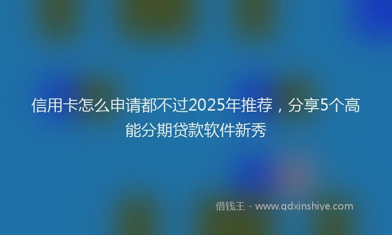 信用卡怎么申请都不过2025年推荐，分享5个高能分期贷款软件新秀