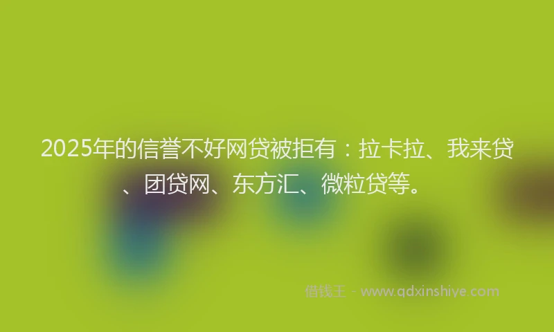 2025年的信誉不好网贷被拒有：拉卡拉、我来贷、团贷网、东方汇、微粒贷等。