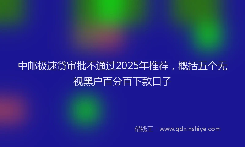 中邮极速贷审批不通过2025年推荐，概括五个无视黑户百分百下款口子