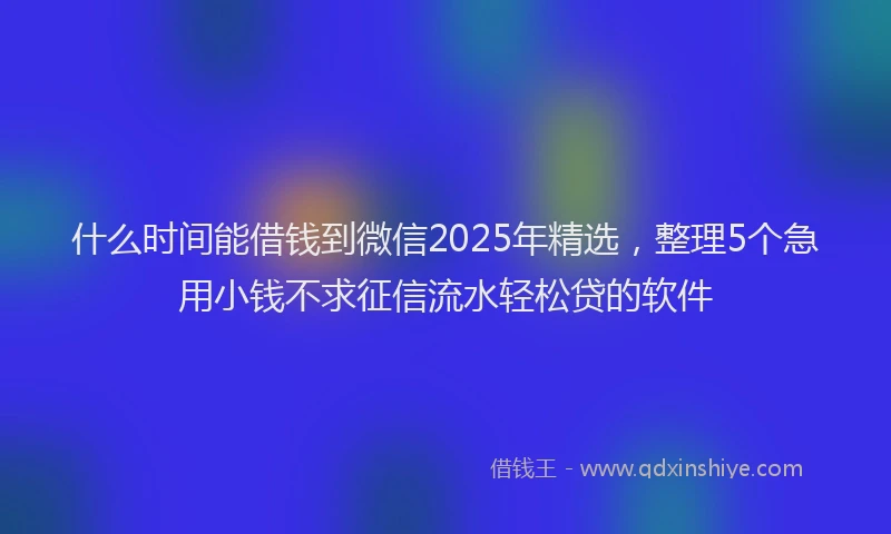 什么时间能借钱到微信2025年精选，整理5个急用小钱不求征信流水轻松贷的软件