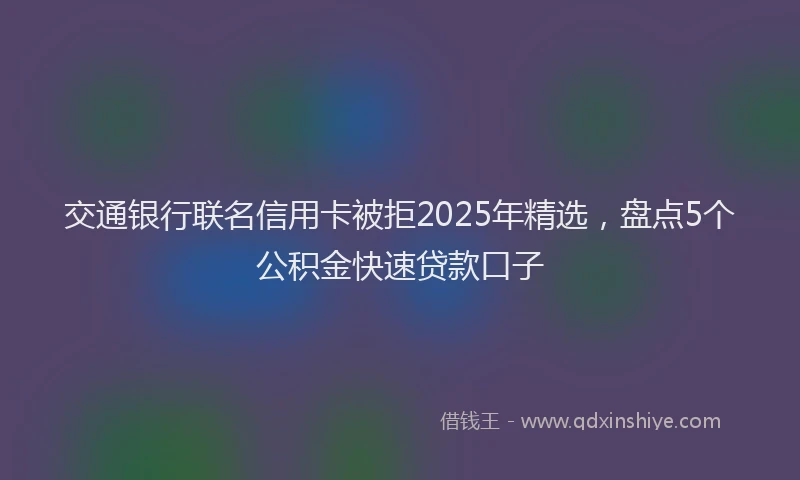 交通银行联名信用卡被拒2025年精选，盘点5个公积金快速贷款口子