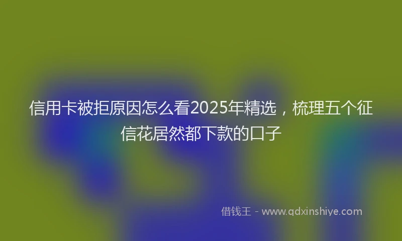 信用卡被拒原因怎么看2025年精选，梳理五个征信花居然都下款的口子