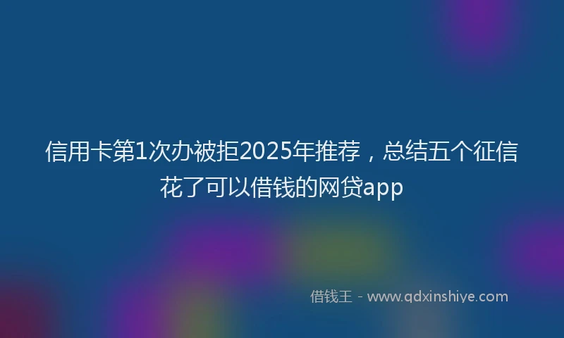 信用卡第1次办被拒2025年推荐，总结五个征信花了可以借钱的网贷app