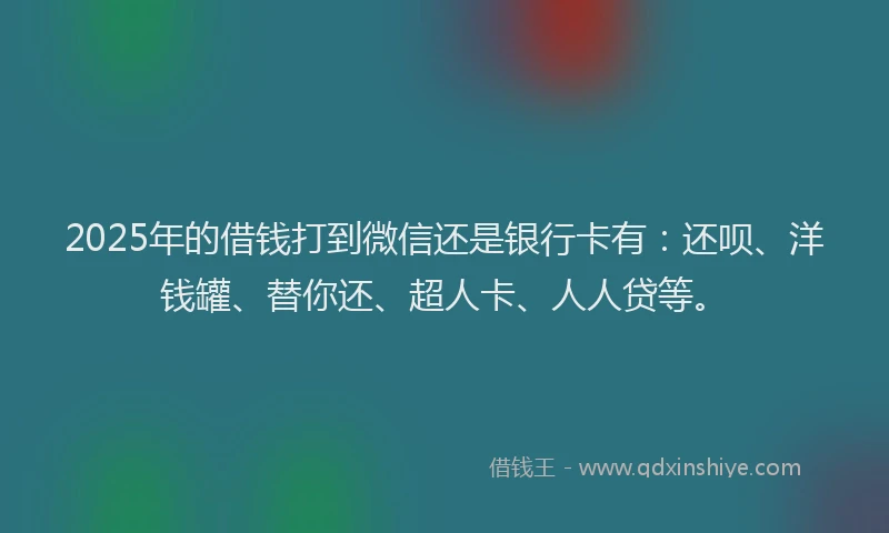 2025年的借钱打到微信还是银行卡有：还呗、洋钱罐、替你还、超人卡、人人贷等。