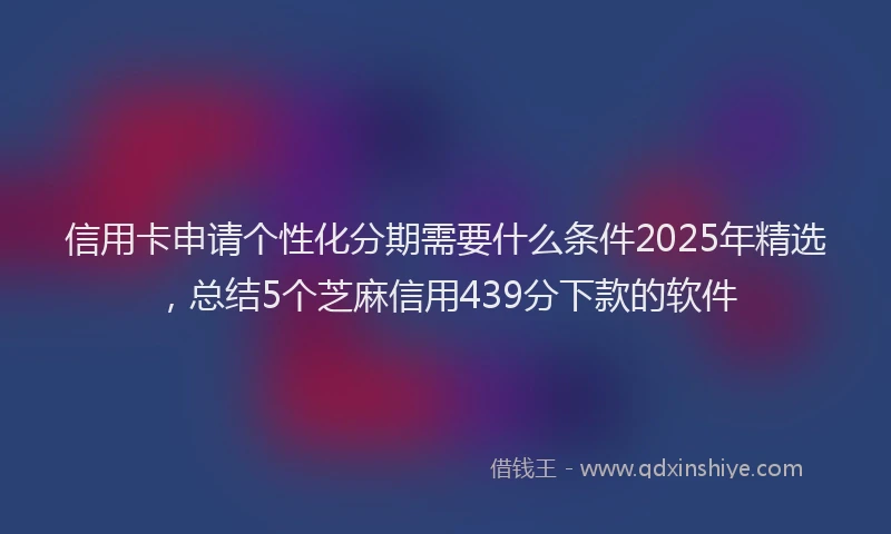 信用卡申请个性化分期需要什么条件2025年精选，总结5个芝麻信用439分下款的软件