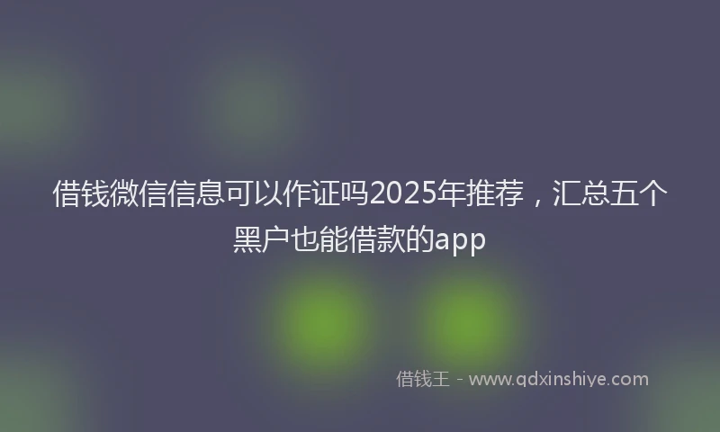 借钱微信信息可以作证吗2025年推荐，汇总五个黑户也能借款的app