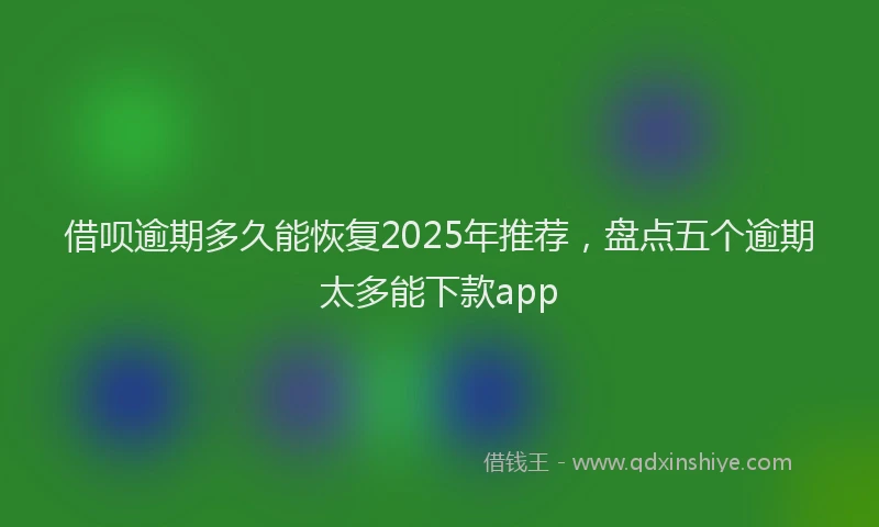 借呗逾期多久能恢复2025年推荐，盘点五个逾期太多能下款app