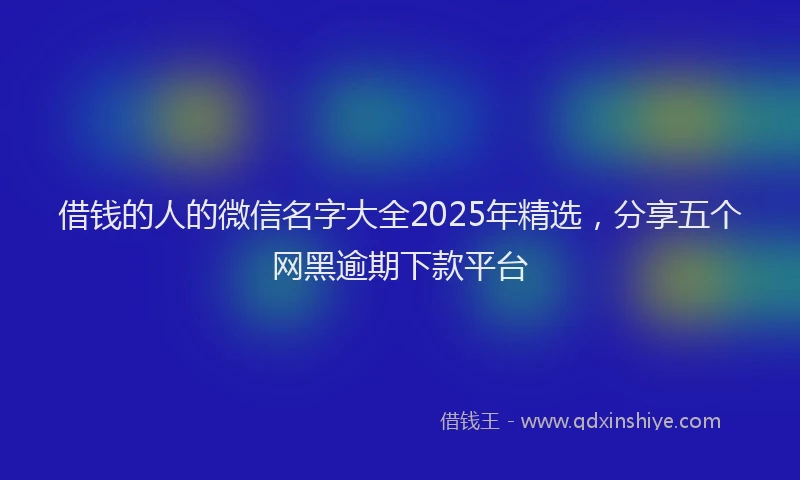 借钱的人的微信名字大全2025年精选，分享五个网黑逾期下款平台
