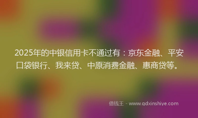 2025年的中银信用卡不通过有：京东金融、平安口袋银行、我来贷、中原消费金融、惠商贷等。