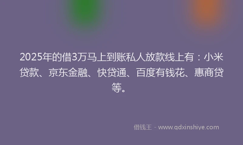 2025年的借3万马上到账私人放款线上有：小米贷款、京东金融、快贷通、百度有钱花、惠商贷等。