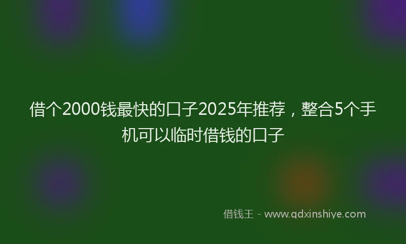 借个2000钱最快的口子2025年推荐，整合5个手机可以临时借钱的口子