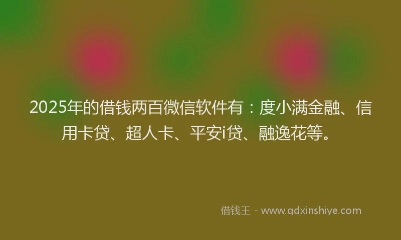 2025年的借钱两百微信软件有：度小满金融、信用卡贷、超人卡、平安i贷、融逸花等。