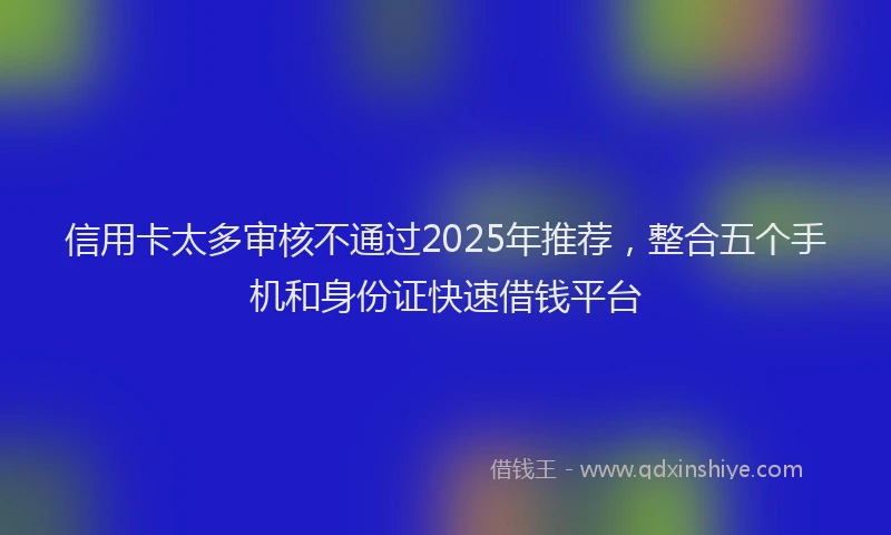 信用卡太多审核不通过2025年推荐，整合五个手机和身份证快速借钱平台