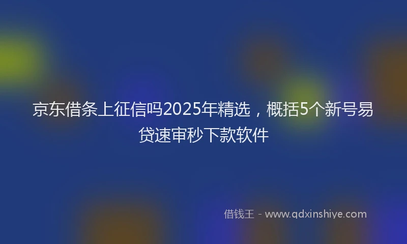 京东借条上征信吗2025年精选，概括5个新号易贷速审秒下款软件