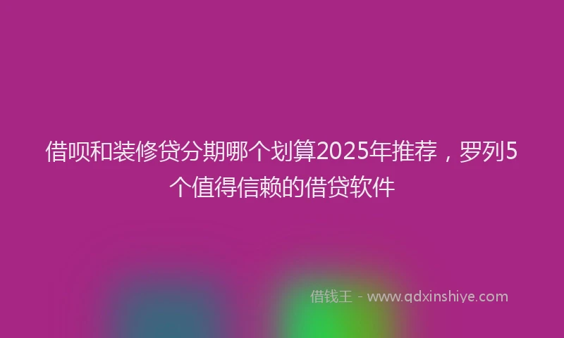 借呗和装修贷分期哪个划算2025年推荐，罗列5个值得信赖的借贷软件