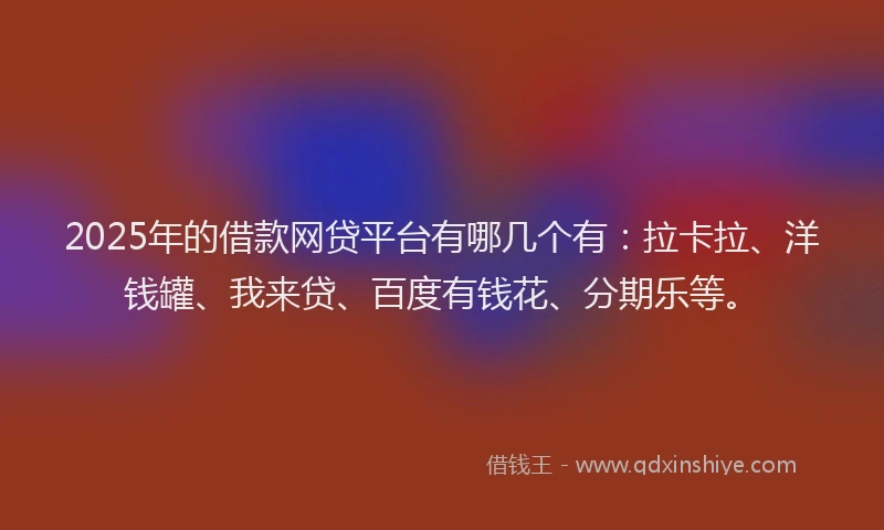 2025年的借款网贷平台有哪几个有：拉卡拉、洋钱罐、我来贷、百度有钱花、分期乐等。