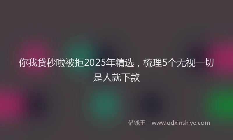 你我贷秒啦被拒2025年精选，梳理5个无视一切是人就下款