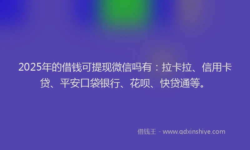 2025年的借钱可提现微信吗有：拉卡拉、信用卡贷、平安口袋银行、花呗、快贷通等。
