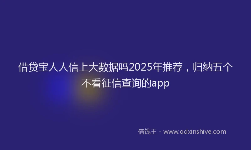 借贷宝人人信上大数据吗2025年推荐，归纳五个不看征信查询的app