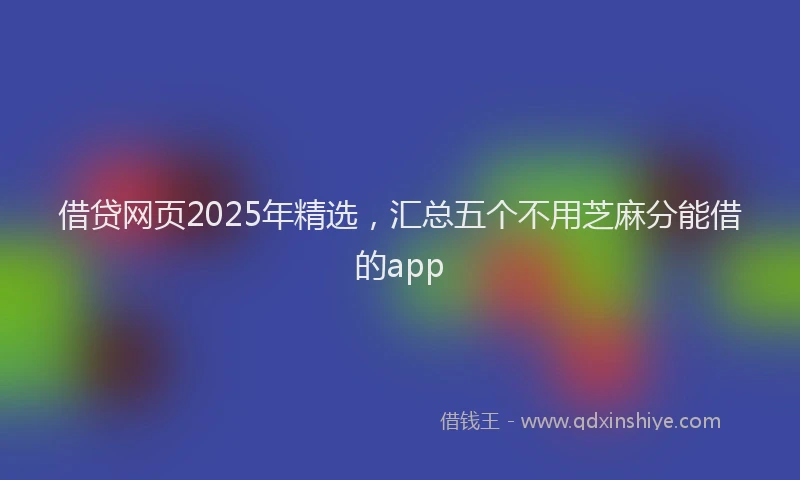 借贷网页2025年精选，汇总五个不用芝麻分能借的app
