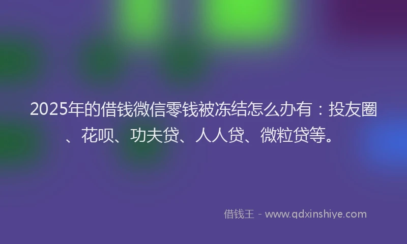 2025年的借钱微信零钱被冻结怎么办有：投友圈、花呗、功夫贷、人人贷、微粒贷等。