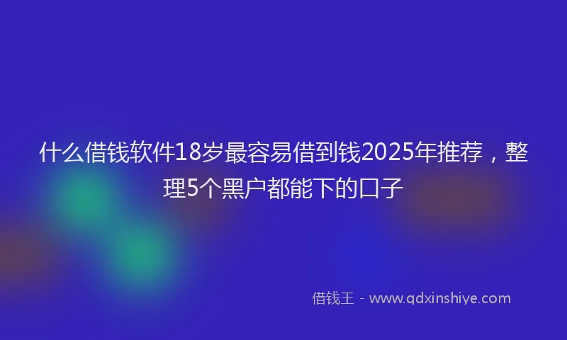 什么借钱软件18岁最容易借到钱2025年推荐，整理5个黑户都能下的口子