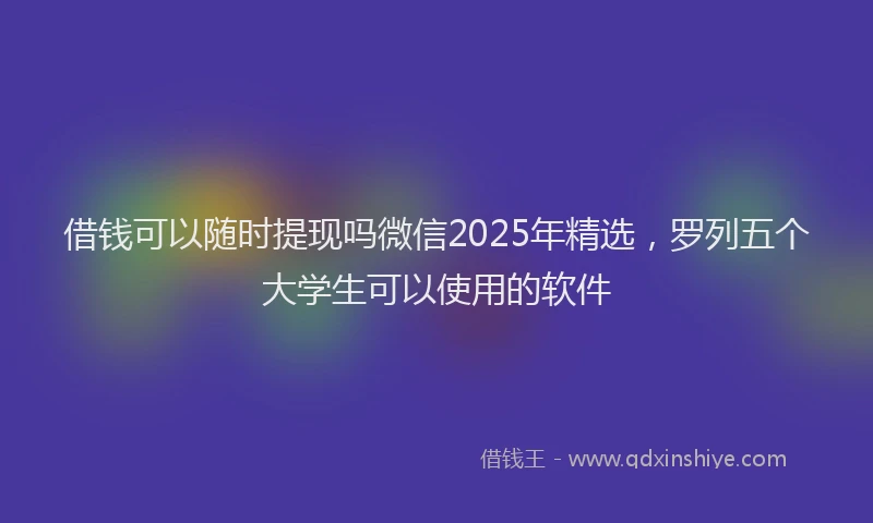 借钱可以随时提现吗微信2025年精选，罗列五个大学生可以使用的软件