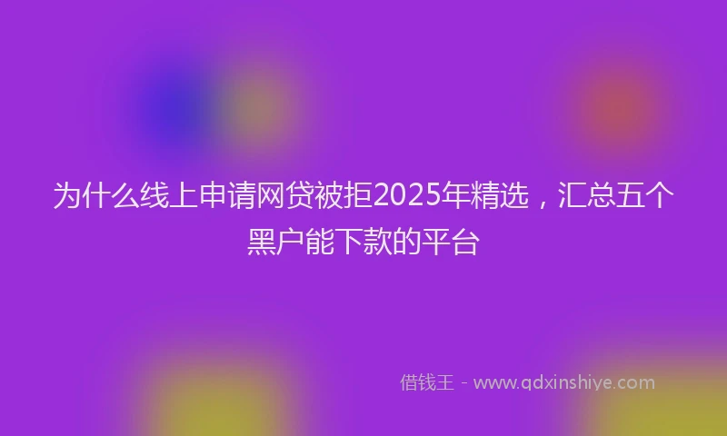 为什么线上申请网贷被拒2025年精选，汇总五个黑户能下款的平台