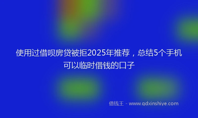 使用过借呗房贷被拒2025年推荐，总结5个手机可以临时借钱的口子