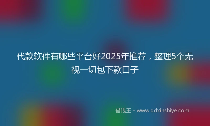 代款软件有哪些平台好2025年推荐，整理5个无视一切包下款口子