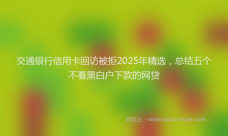 交通银行信用卡回访被拒2025年精选，总结五个不看黑白户下款的网贷