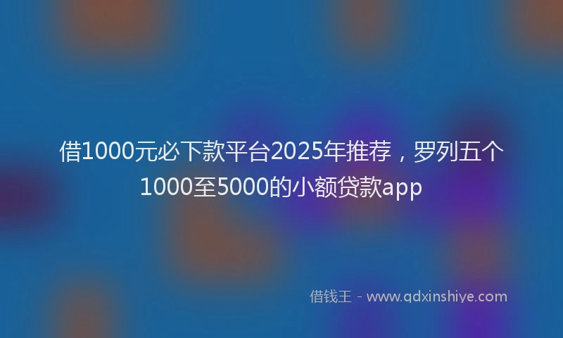 借1000元必下款平台2025年推荐，罗列五个1000至5000的小额贷款app