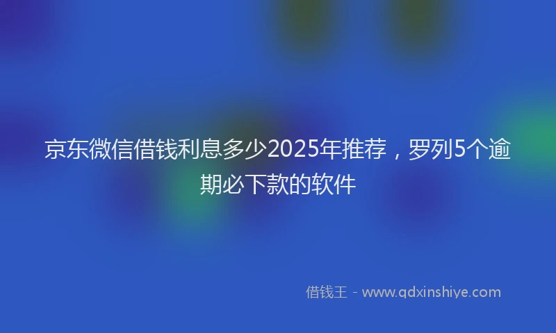 京东微信借钱利息多少2025年推荐，罗列5个逾期必下款的软件