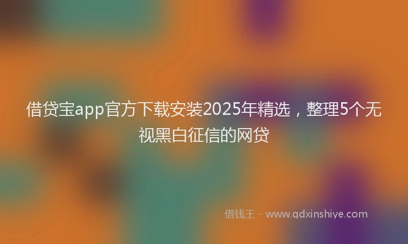 借贷宝app官方下载安装2025年精选，整理5个无视黑白征信的网贷