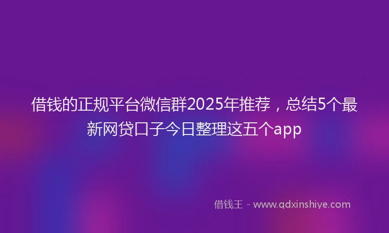 借钱的正规平台微信群2025年推荐，总结5个最新网贷口子今日整理这五个app