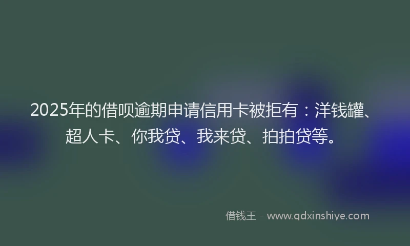 2025年的借呗逾期申请信用卡被拒有：洋钱罐、超人卡、你我贷、我来贷、拍拍贷等。
