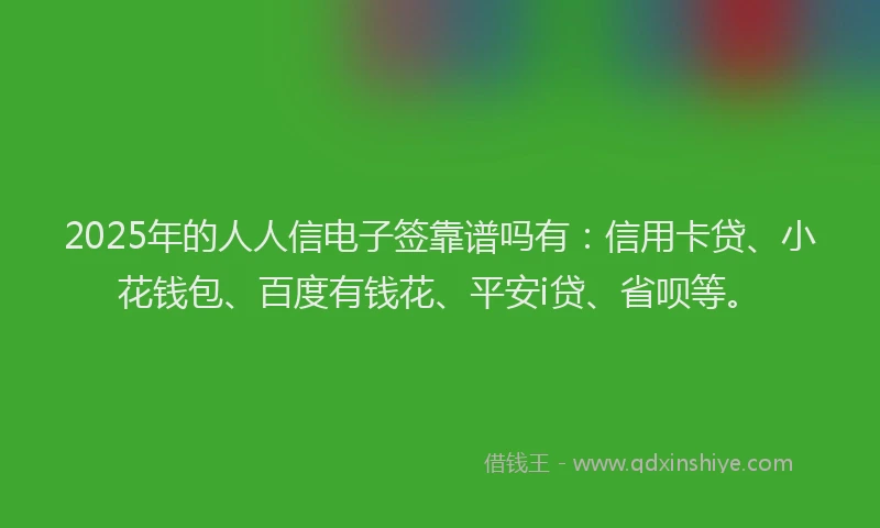 2025年的人人信电子签靠谱吗有：信用卡贷、小花钱包、百度有钱花、平安i贷、省呗等。