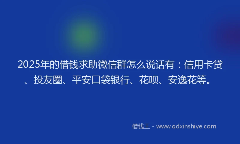 2025年的借钱求助微信群怎么说话有：信用卡贷、投友圈、平安口袋银行、花呗、安逸花等。
